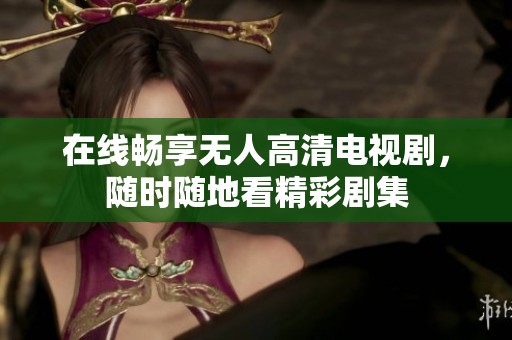 在线畅享无人高清电视剧，随时随地看精彩剧集