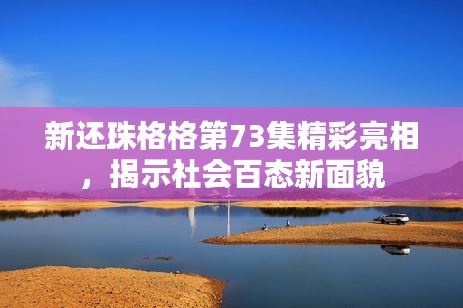 新还珠格格第73集精彩亮相，揭示社会百态新面貌