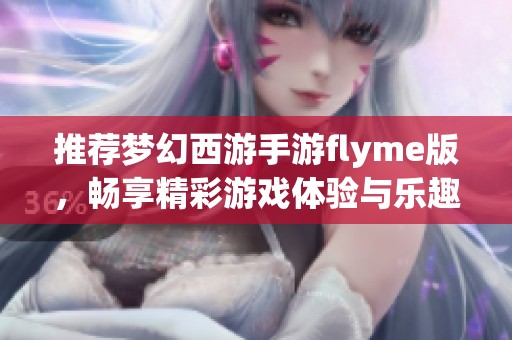推荐梦幻西游手游flyme版，畅享精彩游戏体验与乐趣