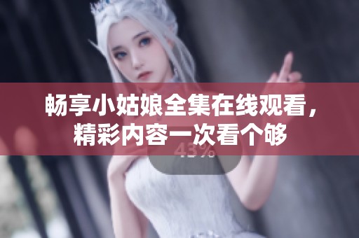 畅享小姑娘全集在线观看，精彩内容一次看个够