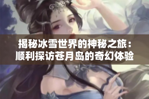 揭秘冰雪世界的神秘之旅：顺利探访苍月岛的奇幻体验