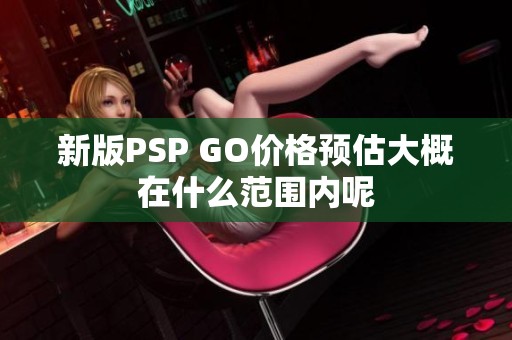 新版PSP GO价格预估大概在什么范围内呢