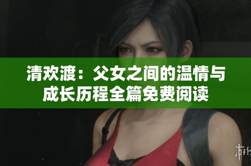 清欢渡：父女之间的温情与成长历程全篇免费阅读