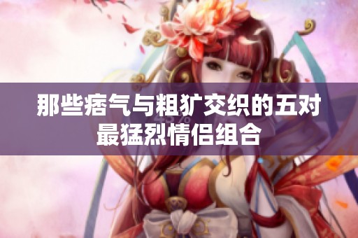 那些痞气与粗犷交织的五对最猛烈情侣组合