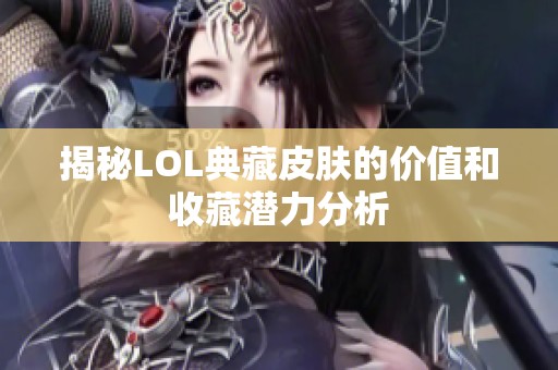 揭秘LOL典藏皮肤的价值和收藏潜力分析