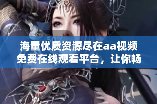 海量优质资源尽在aa视频免费在线观看平台，让你畅享视觉盛宴