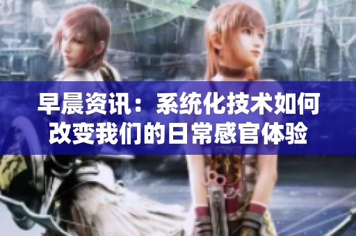 早晨资讯：系统化技术如何改变我们的日常感官体验