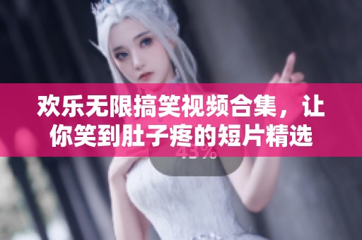 欢乐无限搞笑视频合集，让你笑到肚子疼的短片精选