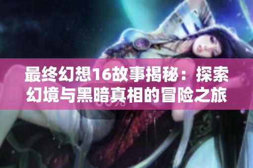 最终幻想16故事揭秘：探索幻境与黑暗真相的冒险之旅
