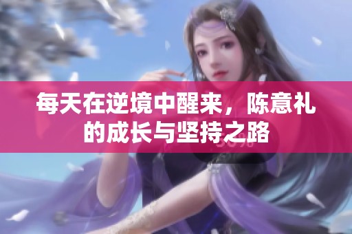 每天在逆境中醒来，陈意礼的成长与坚持之路