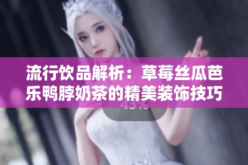 流行饮品解析：草莓丝瓜芭乐鸭脖奶茶的精美装饰技巧与创意搭配