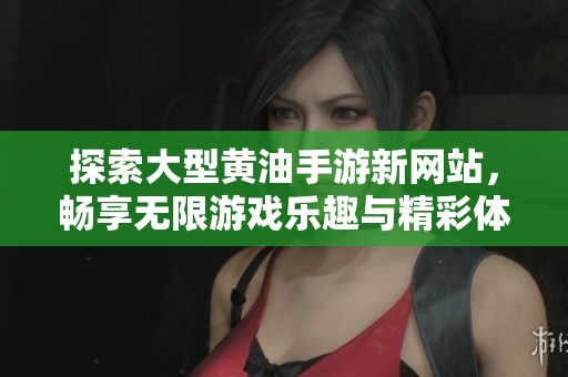 探索大型黄油手游新网站，畅享无限游戏乐趣与精彩体验