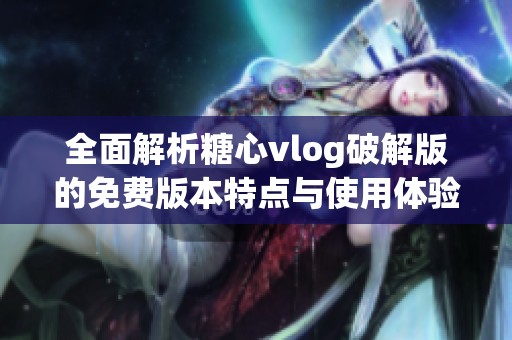 全面解析糖心vlog破解版的免费版本特点与使用体验