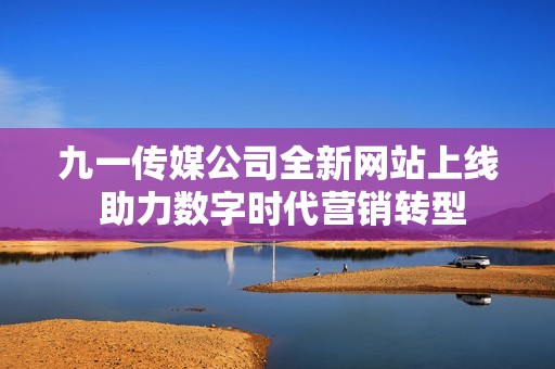 九一传媒公司全新网站上线 助力数字时代营销转型