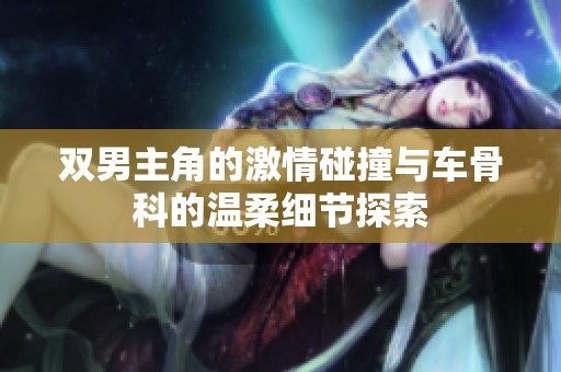 双男主角的激情碰撞与车骨科的温柔细节探索