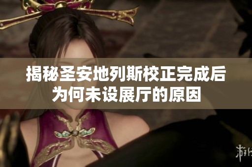 揭秘圣安地列斯校正完成后为何未设展厅的原因