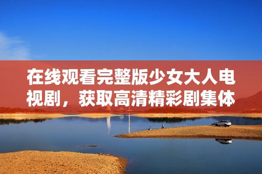 在线观看完整版少女大人电视剧，获取高清精彩剧集体验