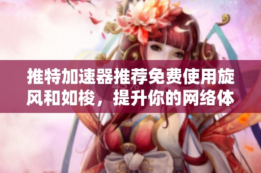 推特加速器推荐免费使用旋风和如梭，提升你的网络体验