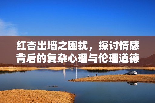 红杏出墙之困扰，探讨情感背后的复杂心理与伦理道德