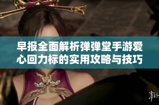 早报全面解析弹弹堂手游爱心回力标的实用攻略与技巧
