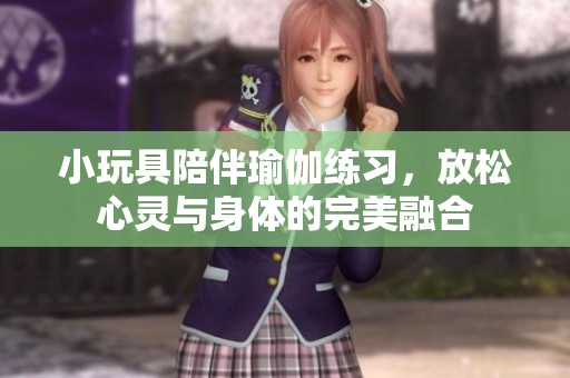小玩具陪伴瑜伽练习，放松心灵与身体的完美融合