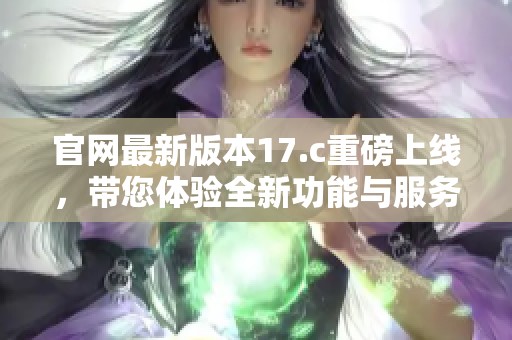 官网最新版本17.c重磅上线，带您体验全新功能与服务