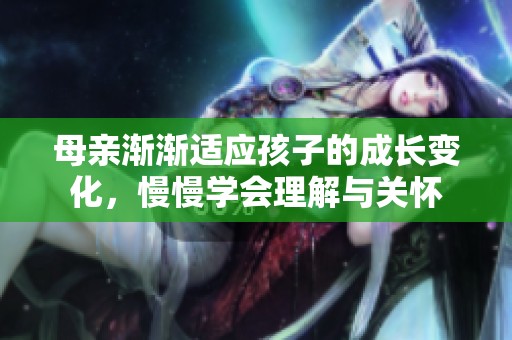 母亲渐渐适应孩子的成长变化，慢慢学会理解与关怀