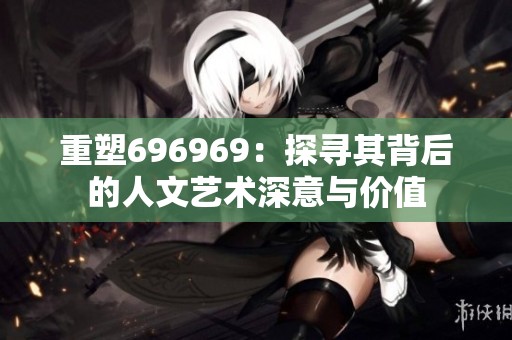重塑696969：探寻其背后的人文艺术深意与价值