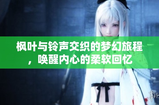 枫叶与铃声交织的梦幻旅程，唤醒内心的柔软回忆
