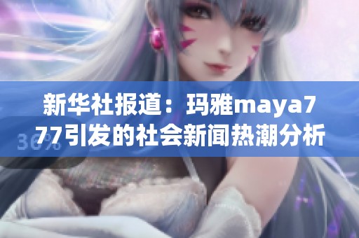 新华社报道：玛雅maya777引发的社会新闻热潮分析