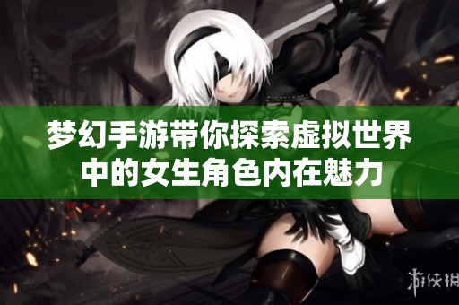 梦幻手游带你探索虚拟世界中的女生角色内在魅力