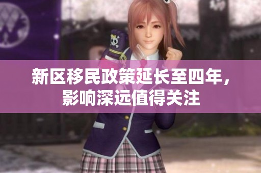新区移民政策延长至四年，影响深远值得关注