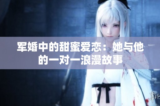军婚中的甜蜜爱恋：她与他的一对一浪漫故事
