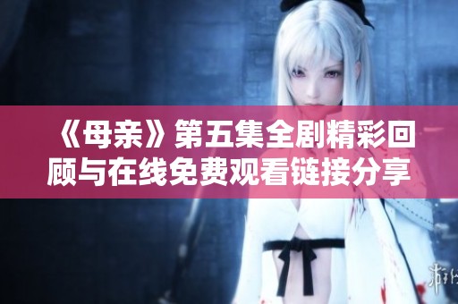 《母亲》第五集全剧精彩回顾与在线免费观看链接分享