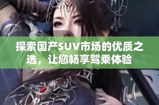 探索国产SUV市场的优质之选，让您畅享驾乘体验