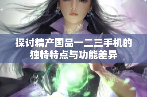 探讨精产国品一二三手机的独特特点与功能差异
