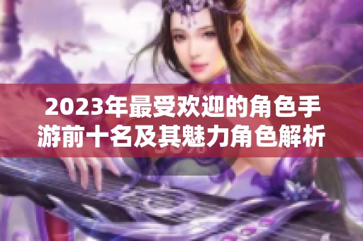 2023年最受欢迎的角色手游前十名及其魅力角色解析