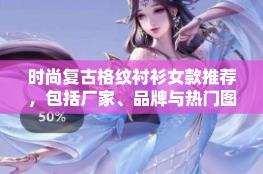 时尚复古格纹衬衫女款推荐，包括厂家、品牌与热门图片解析