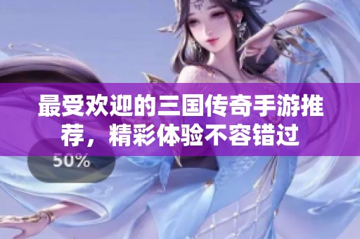 最受欢迎的三国传奇手游推荐，精彩体验不容错过