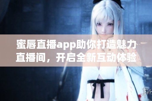 蜜唇直播app助你打造魅力直播间，开启全新互动体验