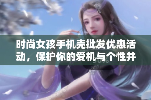 时尚女孩手机壳批发优惠活动，保护你的爱机与个性并存