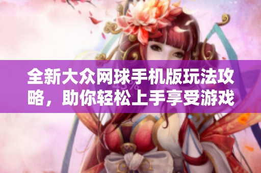 全新大众网球手机版玩法攻略，助你轻松上手享受游戏乐趣