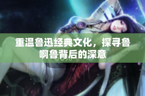 重温鲁迅经典文化，探寻鲁啊鲁背后的深意