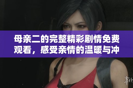 母亲二的完整精彩剧情免费观看，感受亲情的温暖与冲突
