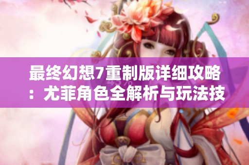 最终幻想7重制版详细攻略：尤菲角色全解析与玩法技巧