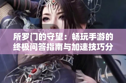 所罗门的守望：畅玩手游的终极问答指南与加速技巧分享