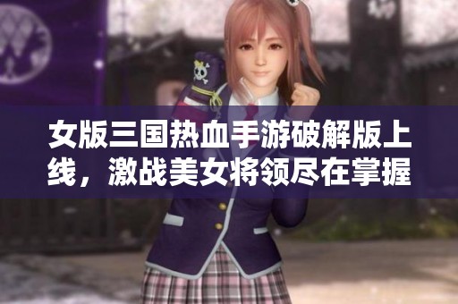 女版三国热血手游破解版上线，激战美女将领尽在掌握
