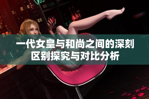 一代女皇与和尚之间的深刻区别探究与对比分析