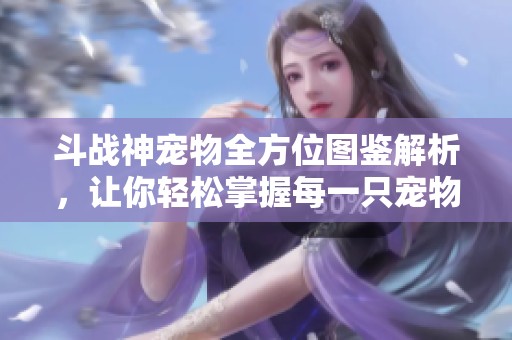 斗战神宠物全方位图鉴解析，让你轻松掌握每一只宠物特性