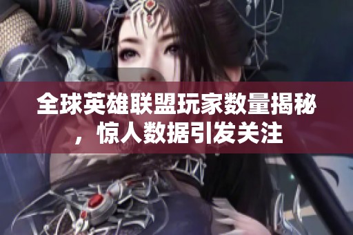 全球英雄联盟玩家数量揭秘，惊人数据引发关注